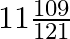 11\frac{109}{121}