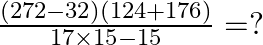 \frac{\left ( 272-32 \right )\left ( 124+176 \right )}{17\times 15-15}=?