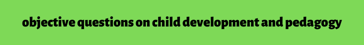 objective questions on child development and pedagogy